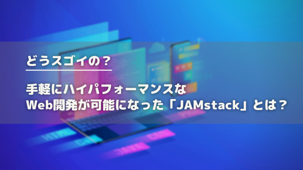 どうスゴイの？手軽にハイパフォーマンスなWeb開発が可能になった「JAMstack」とは？